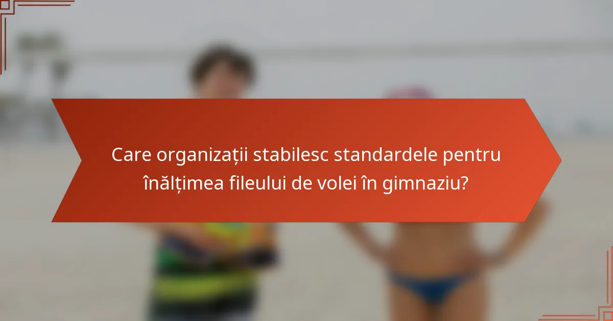 Care organizații stabilesc standardele pentru înălțimea fileului de volei în gimnaziu?