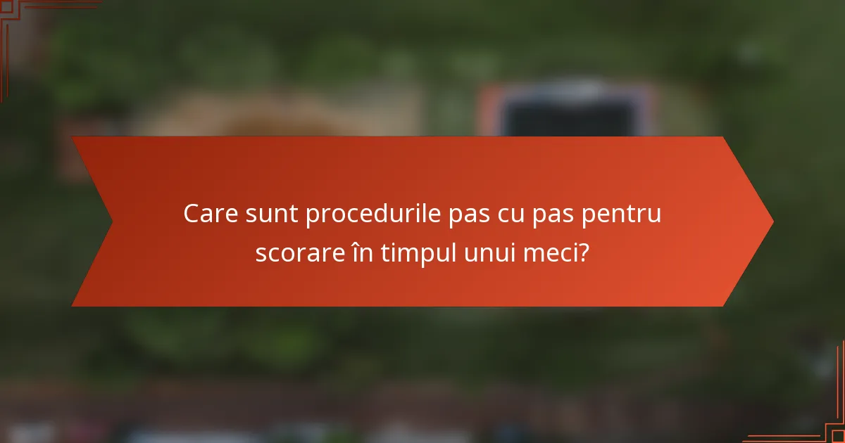 Care sunt procedurile pas cu pas pentru scorare în timpul unui meci?