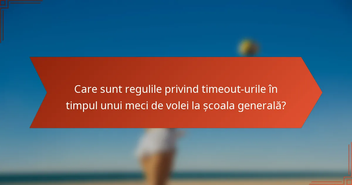Care sunt regulile privind timeout-urile în timpul unui meci de volei la școala generală?