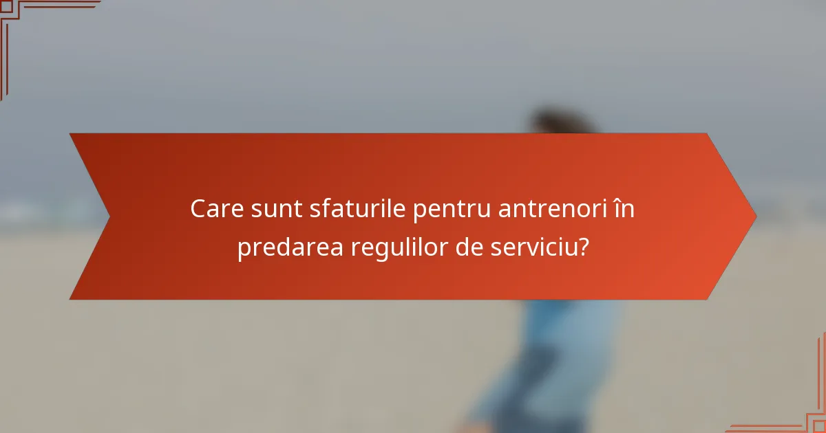 Care sunt sfaturile pentru antrenori în predarea regulilor de serviciu?