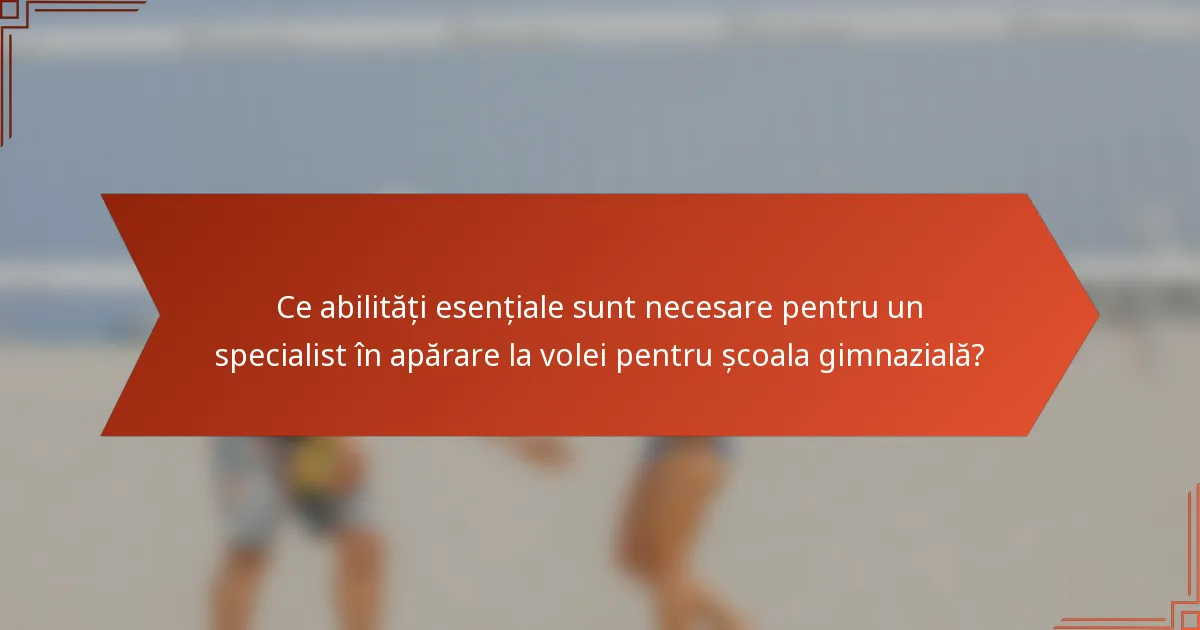 Ce abilități esențiale sunt necesare pentru un specialist în apărare la volei pentru școala gimnazială?