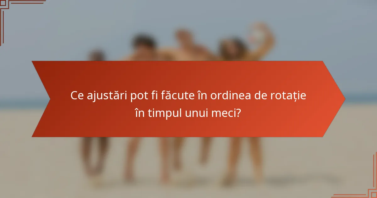 Ce ajustări pot fi făcute în ordinea de rotație în timpul unui meci?