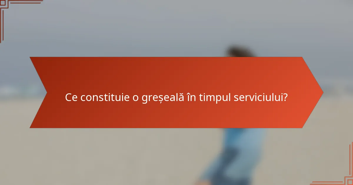 Ce constituie o greșeală în timpul serviciului?