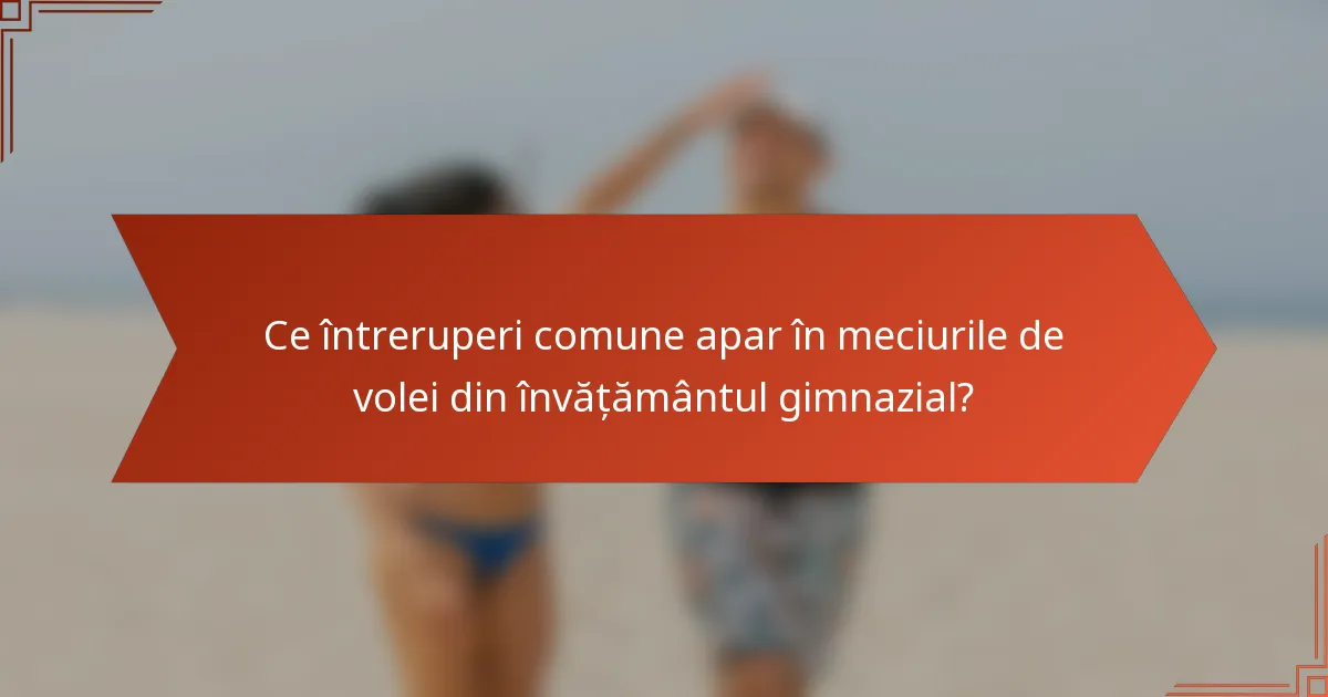 Ce întreruperi comune apar în meciurile de volei din învățământul gimnazial?