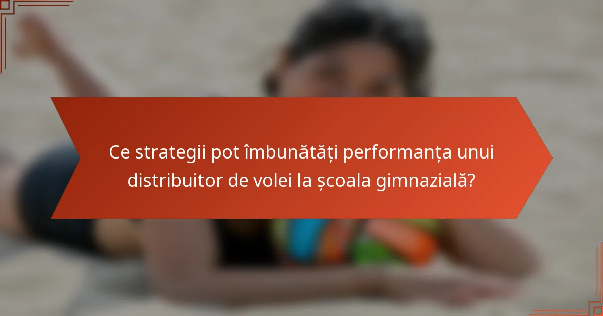 Ce strategii pot îmbunătăți performanța unui distribuitor de volei la școala gimnazială?