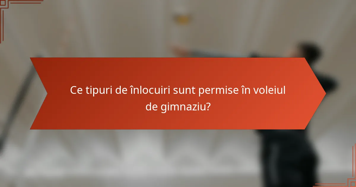 Ce tipuri de înlocuiri sunt permise în voleiul de gimnaziu?