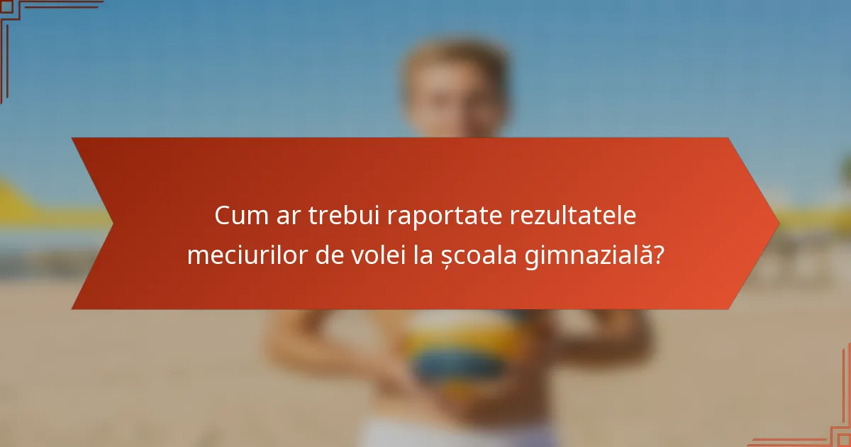 Cum ar trebui raportate rezultatele meciurilor de volei la școala gimnazială?