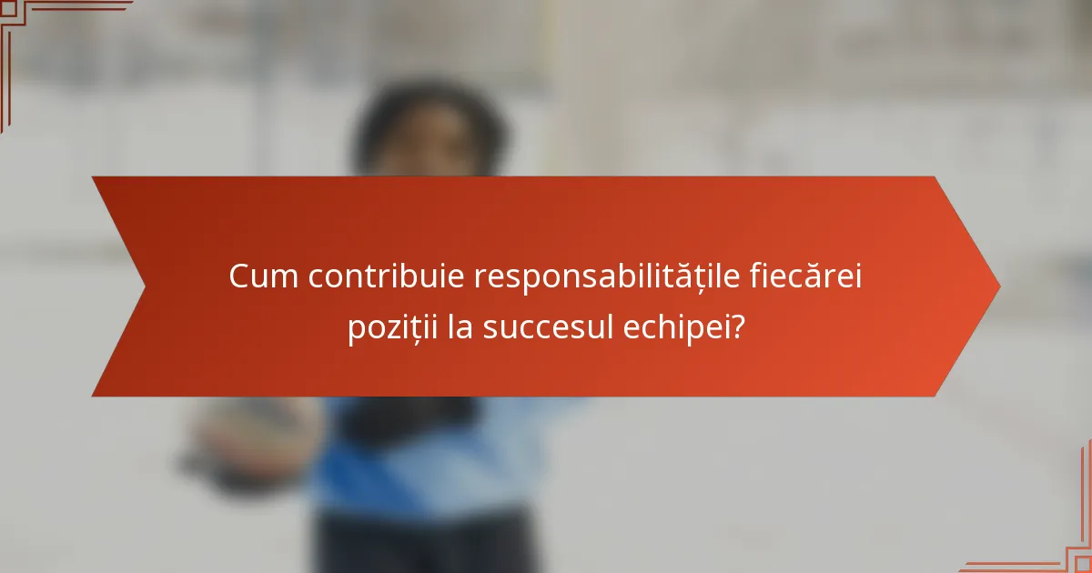 Cum contribuie responsabilitățile fiecărei poziții la succesul echipei?