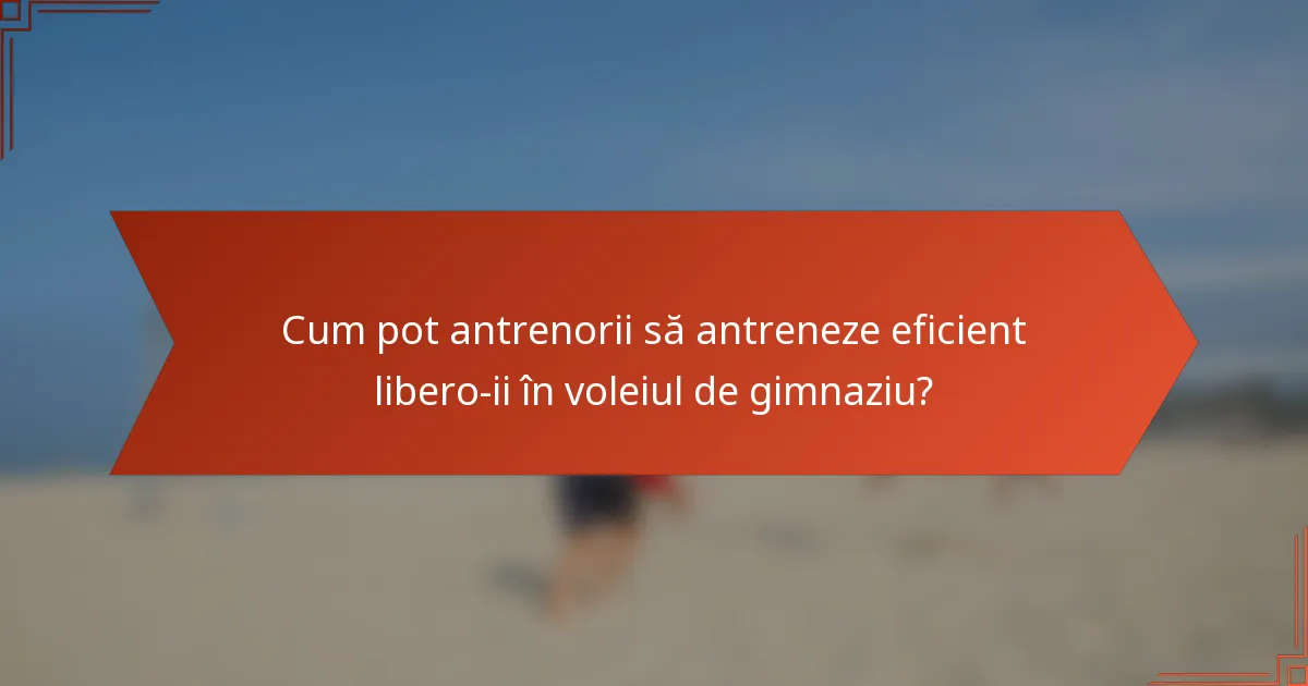 Cum pot antrenorii să antreneze eficient libero-ii în voleiul de gimnaziu?