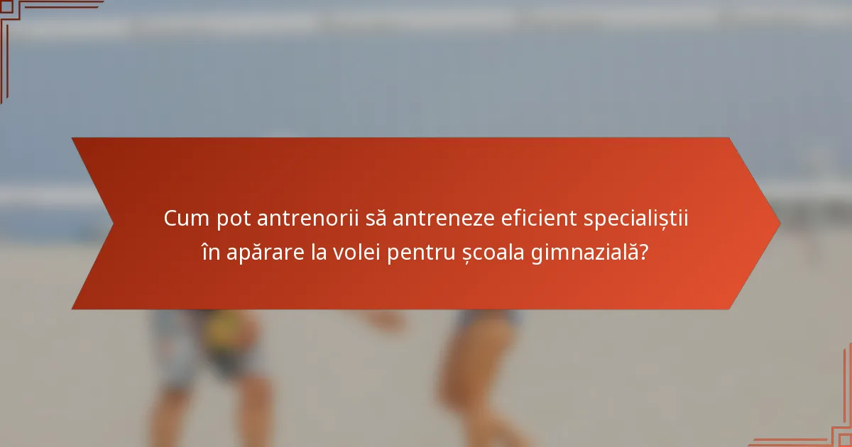 Cum pot antrenorii să antreneze eficient specialiștii în apărare la volei pentru școala gimnazială?