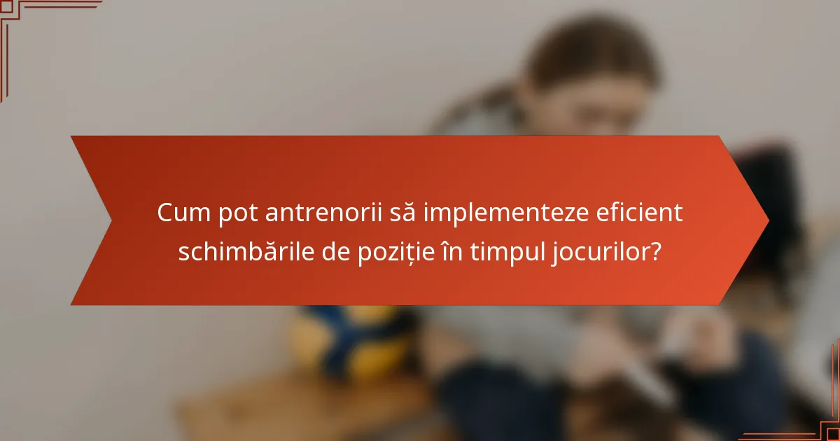 Cum pot antrenorii să implementeze eficient schimbările de poziție în timpul jocurilor?