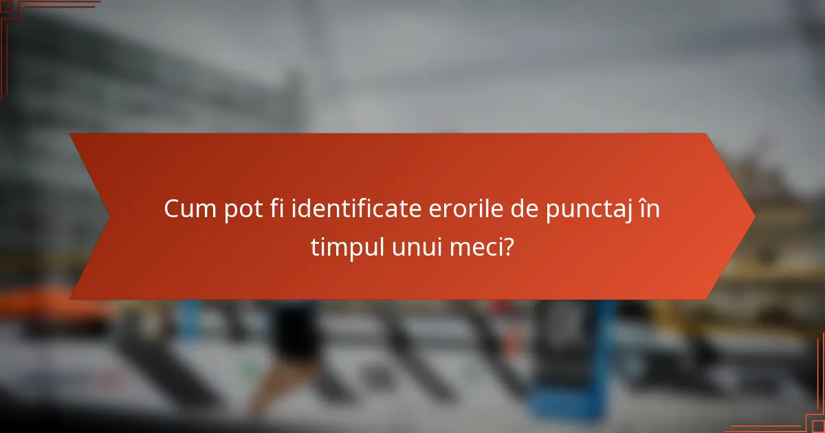 Cum pot fi identificate erorile de punctaj în timpul unui meci?