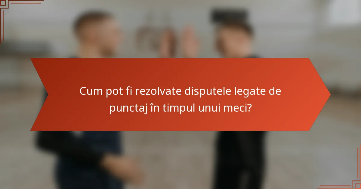 Cum pot fi rezolvate disputele legate de punctaj în timpul unui meci?