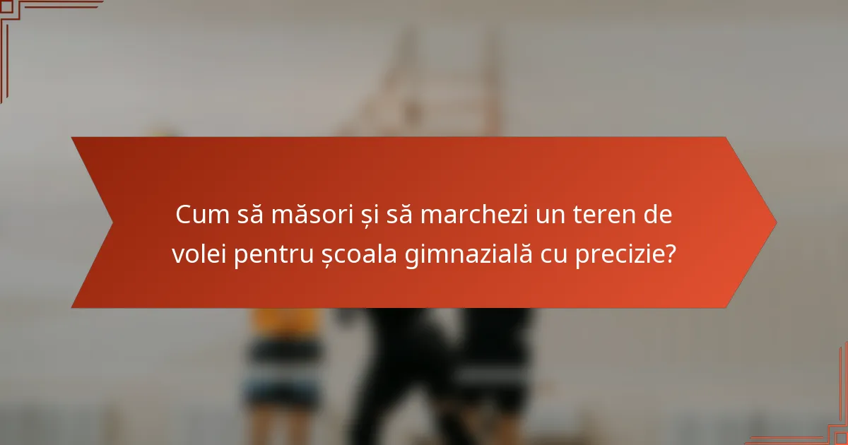 Cum să măsori și să marchezi un teren de volei pentru școala gimnazială cu precizie?