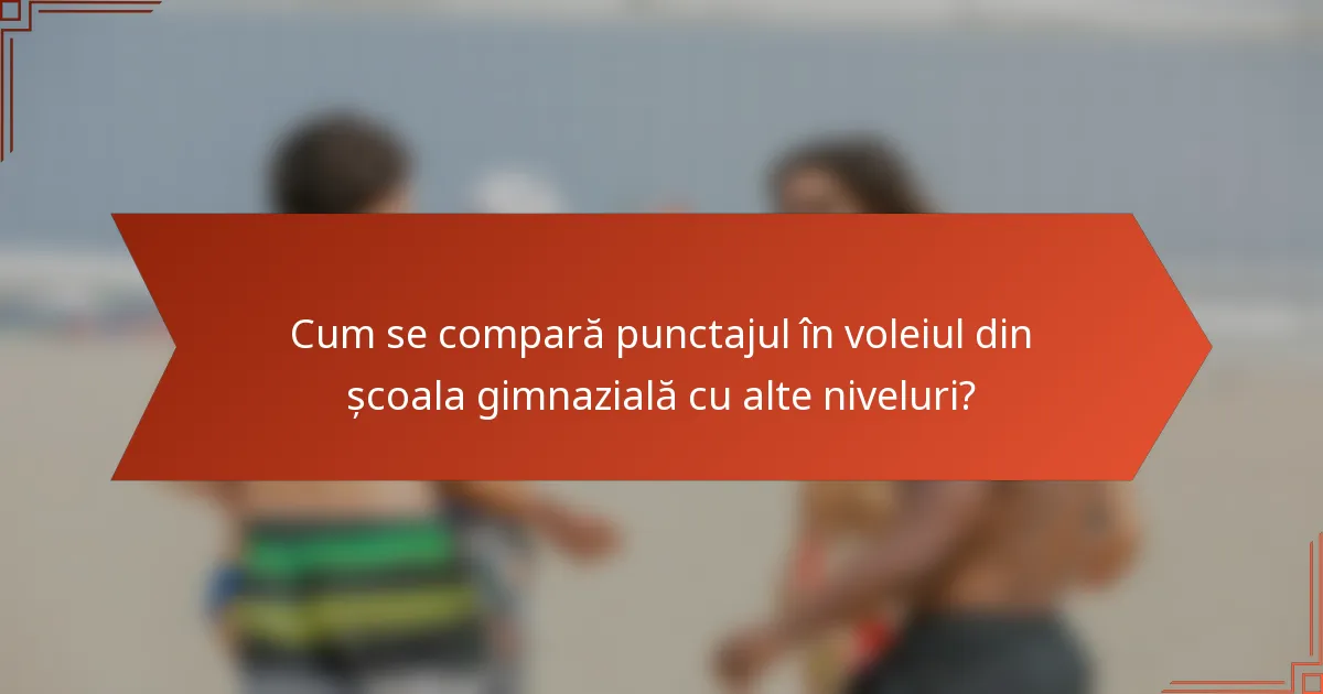 Cum se compară punctajul în voleiul din școala gimnazială cu alte niveluri?