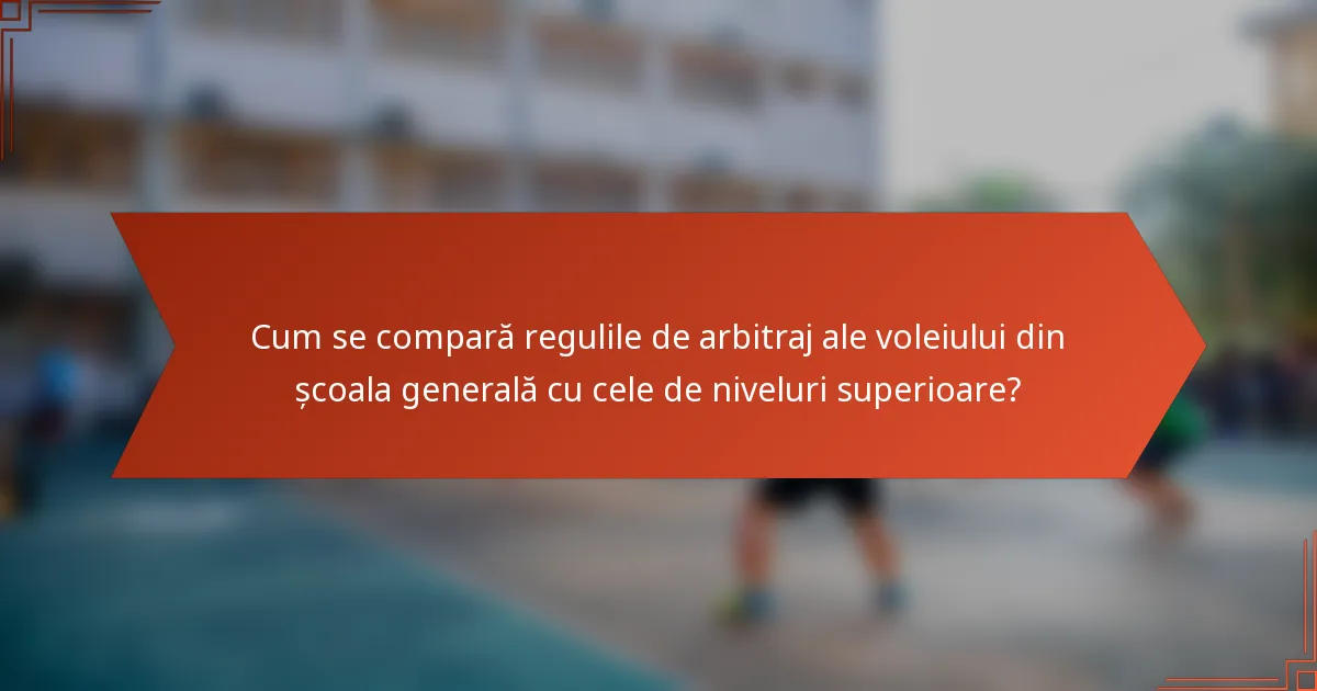 Cum se compară regulile de arbitraj ale voleiului din școala generală cu cele de niveluri superioare?