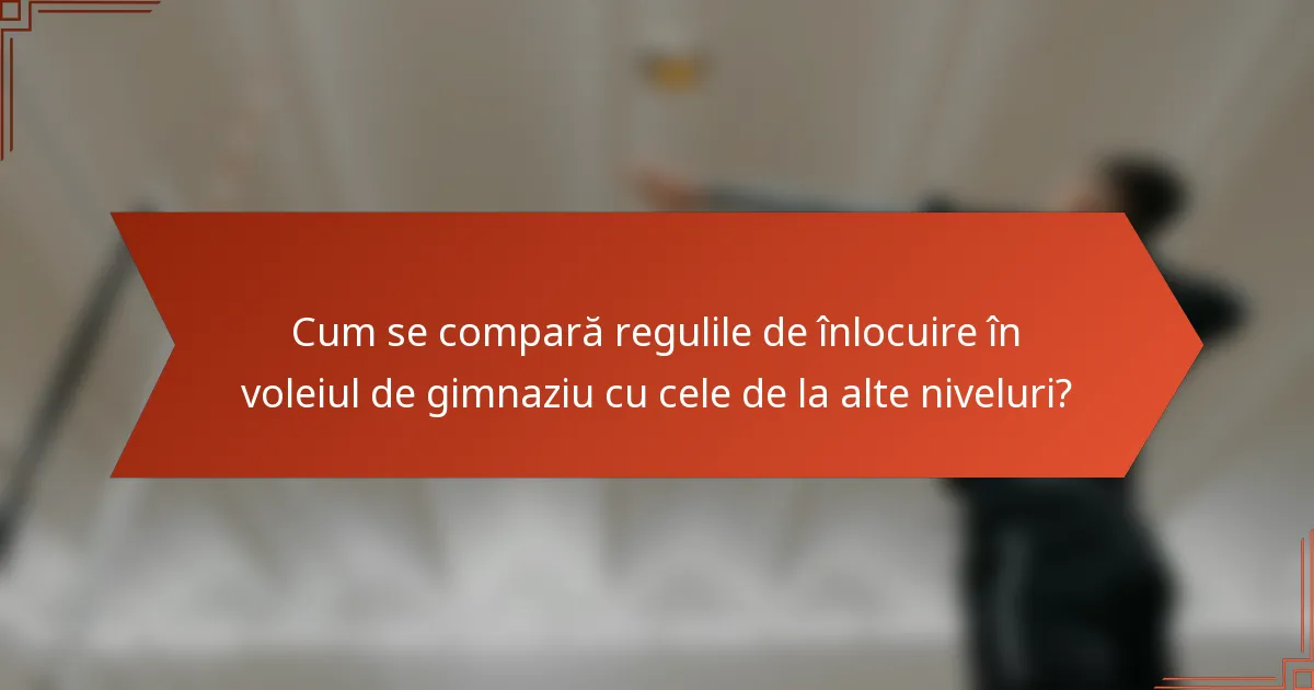 Cum se compară regulile de înlocuire în voleiul de gimnaziu cu cele de la alte niveluri?