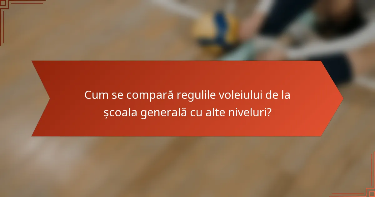 Cum se compară regulile voleiului de la școala generală cu alte niveluri?