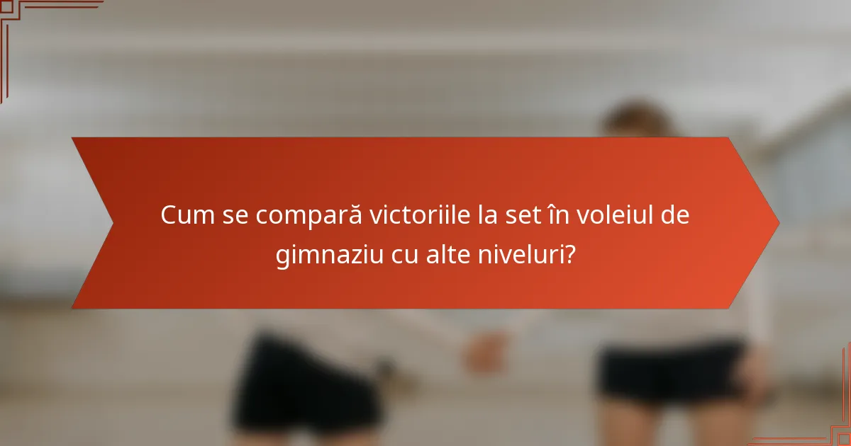 Cum se compară victoriile la set în voleiul de gimnaziu cu alte niveluri?