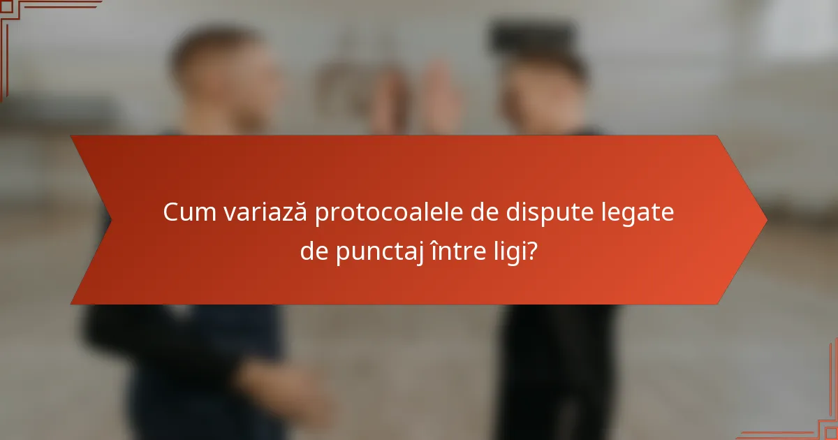 Cum variază protocoalele de dispute legate de punctaj între ligi?